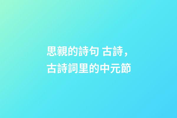 思親的詩句 古詩，古詩詞里的中元節-第1張-觀點-玄機派